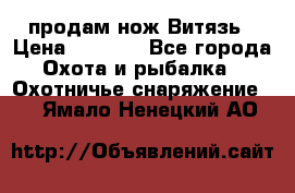 продам нож Витязь › Цена ­ 3 600 - Все города Охота и рыбалка » Охотничье снаряжение   . Ямало-Ненецкий АО